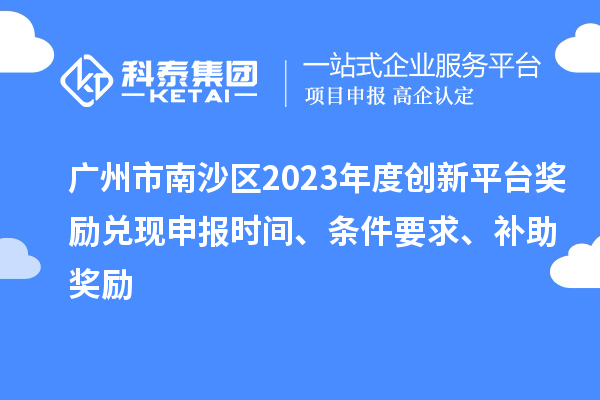 广州市南沙区2023年度创新平台奖励兑现申报时间、条件要求、补助奖励