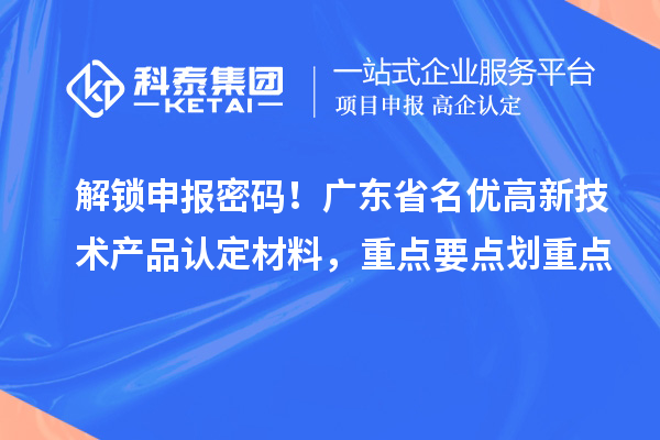 解锁申报密码！广东省名优高新技术产品认定材料，重点要点划重点