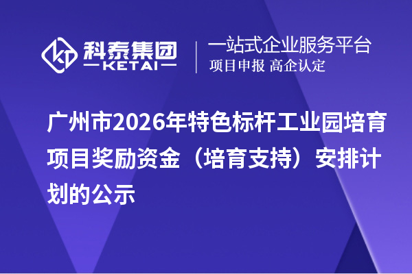 广州市2026年特色标杆工业园培育项目奖励资金（培育支持）安排计划的公示