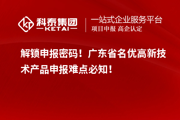 解锁申报密码！广东省名优高新技术产品申报难点必知！