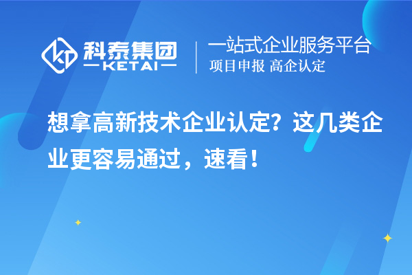 想拿高新技术企业认定？这几类企业更容易通过，速看！