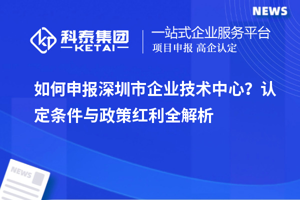  如何申报深圳市企业技术中心？认定条件与政策红利全解析