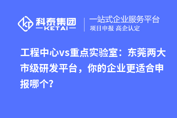 工程中心 vs 重点实验室：东莞两大市级研发平台，你的企业更适合申报哪个？