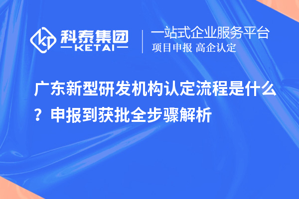  广东新型研发机构认定流程是什么？申报到获批全步骤解析