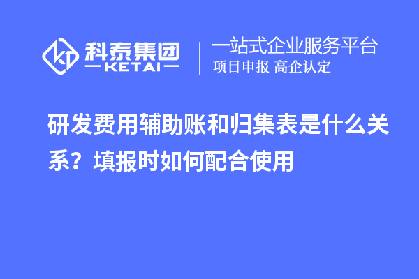  研发费用辅助账和归集表是什么关系？填报时如何配合使用