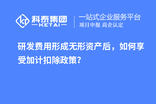 研发费用形成无形资产后，如何享受加计扣除政策？
