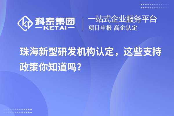  珠海新型研发机构认定，这些支持政策你知道吗？