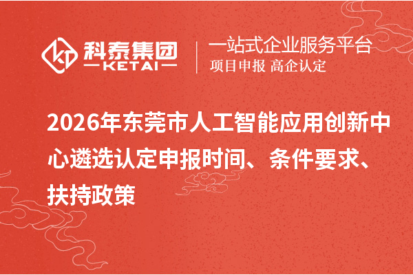 2026年东莞市人工智能应用创新中心遴选认定申报时间、条件要求、扶持政策
