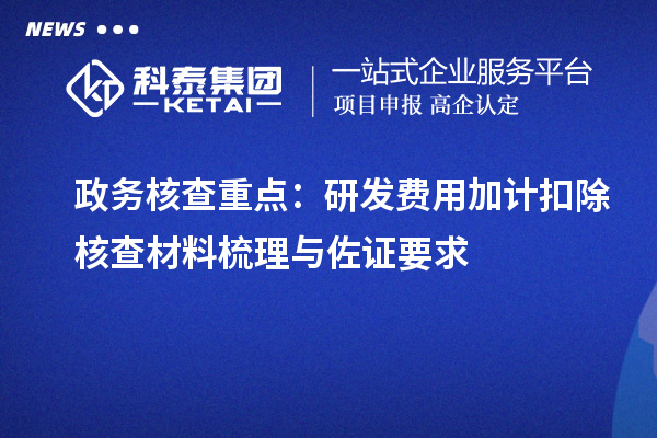 政务核查重点：研发费用加计扣除核查材料梳理与佐证要求
