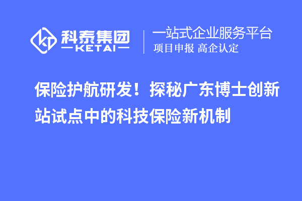 保险护航研发！探秘广东博士创新站试点中的科技保险新机制