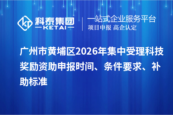 广州市黄埔区2026年集中受理科技奖励资助申报时间、条件要求、补助标准