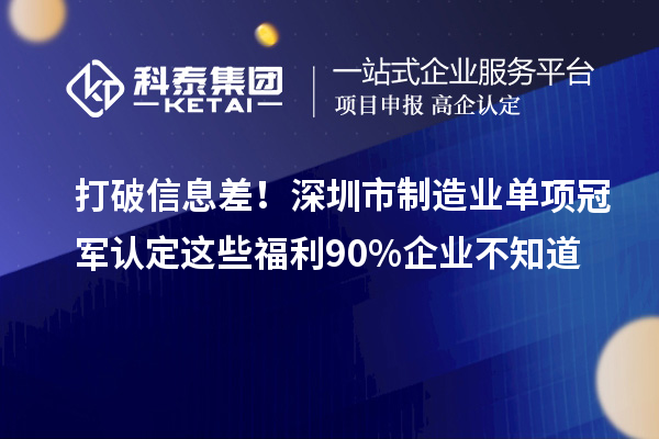 打破信息差！深圳市制造业单项冠军认定这些福利90%企业不知道