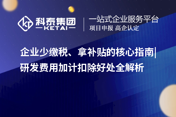 企业少缴税、拿补贴的核心指南|研发费用加计扣除好处全解析