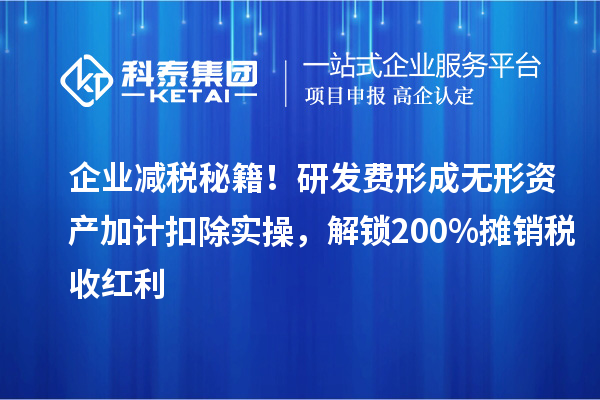 企业减税秘籍！研发费形成无形资产加计扣除实操，解锁200%摊销税收红利