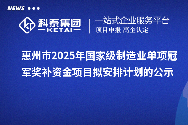 惠州市2025年国家级制造业单项冠军奖补资金项目拟安排计划的公示