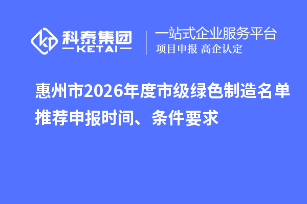 惠州市2026年度市级绿色制造名单推荐申报时间、条件要求