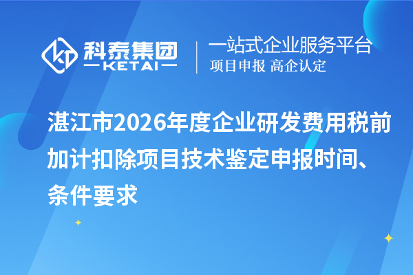 湛江市2026年度企业研发费用税前加计扣除项目技术鉴定申报时间、条件要求