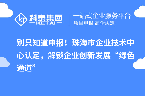 别只知道申报！珠海市企业技术中心认定，解锁企业创新发展“绿色通道”