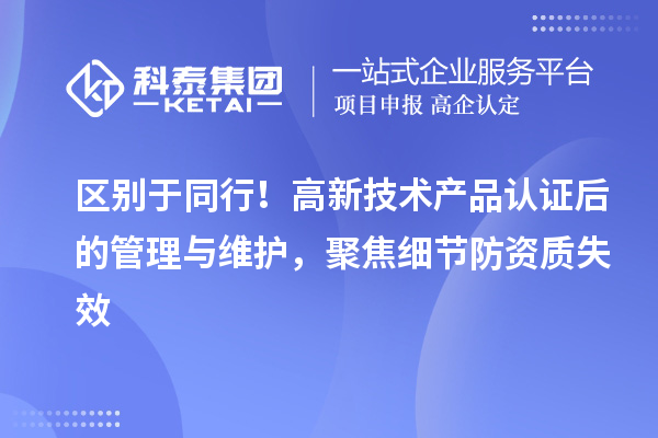 区别于同行！高新技术产品认证后的管理与维护，聚焦细节防资质失效