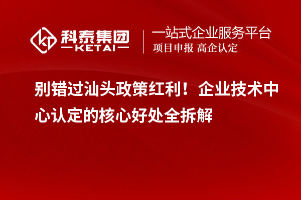 别错过汕头政策红利！企业技术中心认定的核心好处全拆解