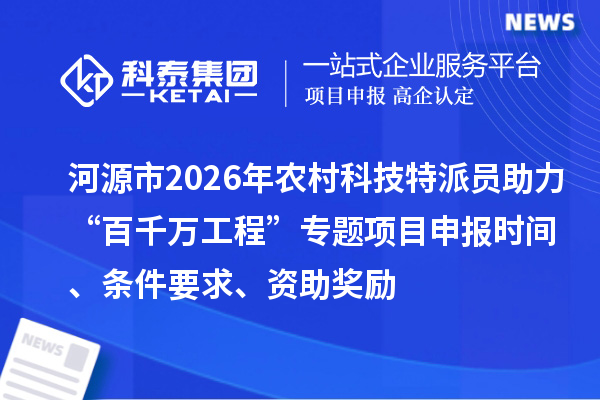 河源市2026年农村科技特派员助力“百千万工程”专题<a href=http://m.1ys1w.cn/shenbao.html target=_blank class=infotextkey>项目申报</a>时间、条件要求、资助奖励