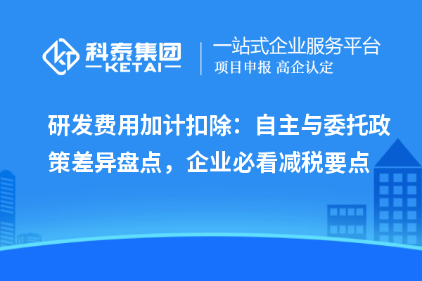 研发费用加计扣除：自主与委托政策差异盘点，企业必看减税要点