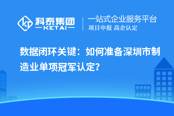 数据闭环关键：如何准备深圳市制造业单项冠军认定？