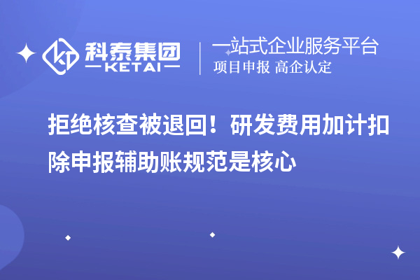 拒绝核查被退回！研发费用加计扣除申报辅助账规范是核心