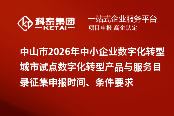 中山市2026年中小企业数字化转型城市试点数字化转型产品与服务目录征集申报时间、条件要求