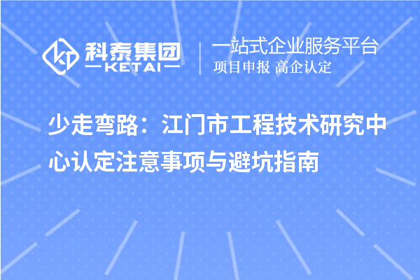 少走弯路:江门市工程技术研究中心认定注意事项与避坑指南