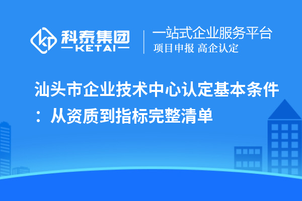 汕头市企业技术中心认定基本条件：从资质到指标完整清单