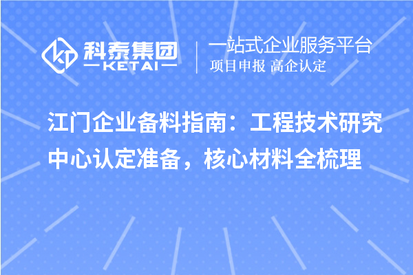 江门企业备料指南：工程技术研究中心认定准备，核心材料全梳理