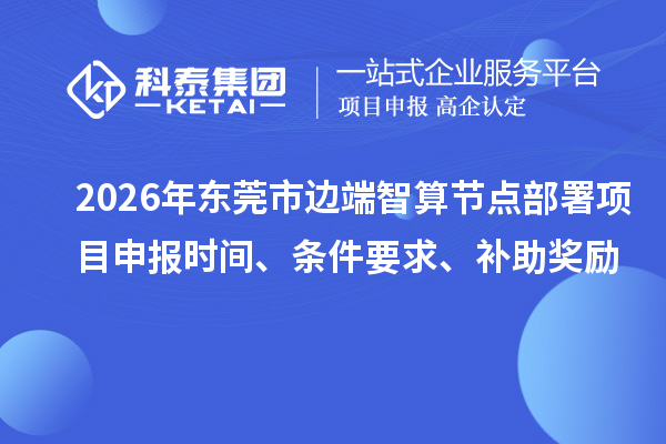 2026年东莞市边端智算节点部署项目申报时间、条件要求、补助奖励