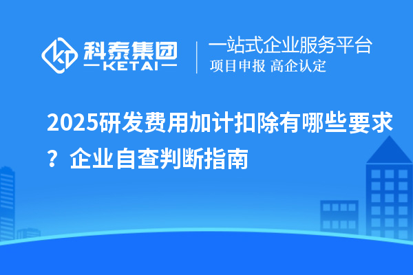 2025研发费用加计扣除有哪些要求?企业自查判断指南