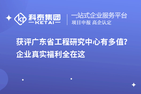  获评广东省工程研究中心有多值？企业真实福利全在这