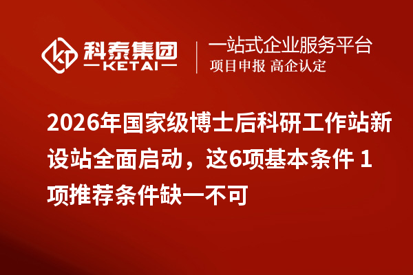 2026年国家级博士后科研工作站新设站全面启动，这6项基本条件+1项推荐条件缺一不可