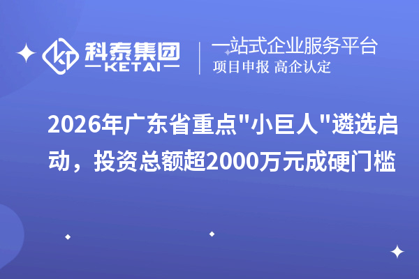 2026年广东省重点小巨人遴选启动，投资总额超2000万元成硬门槛