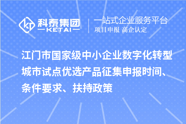 江门市国家级中小企业数字化转型城市试点优选产品征集申报时间、条件要求、扶持政策