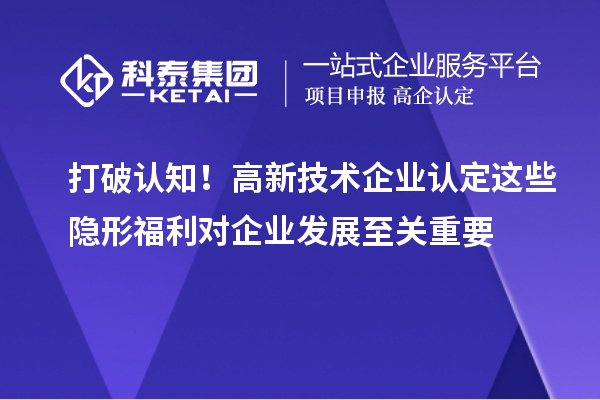 打破认知！高新技术企业认定这些隐形福利对企业发展至关重要