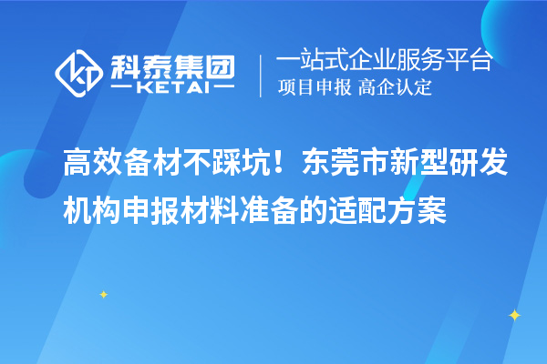 高效备材不踩坑！东莞市新型研发机构申报材料准备的适配方案