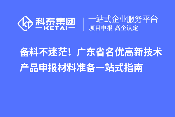 备料不迷茫！广东省名优高新技术产品申报材料准备一站式指南