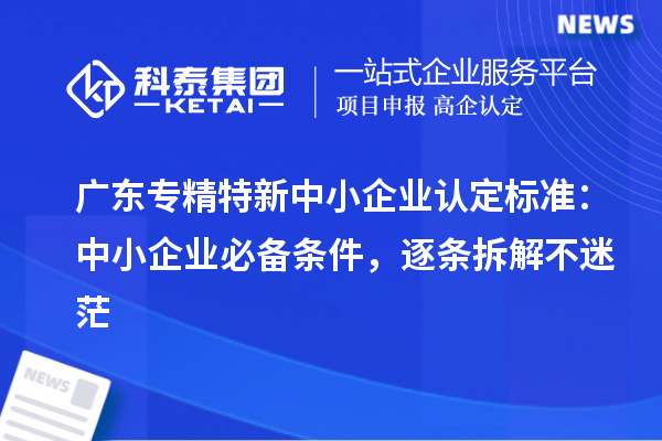 广东专精特新中小企业认定标准：中小企业必备条件，逐条拆解不迷茫