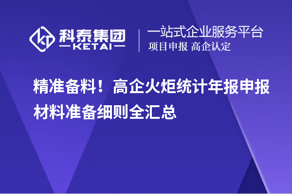 精准备料!高企火炬统计年报申报材料准备细则全汇总