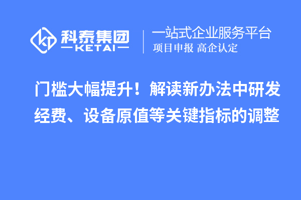 门槛大幅提升！解读新办法中研发经费、设备原值等关键指标的调整
