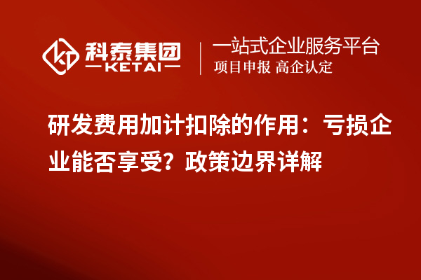  研发费用加计扣除的作用：亏损企业能否享受？政策边界详解