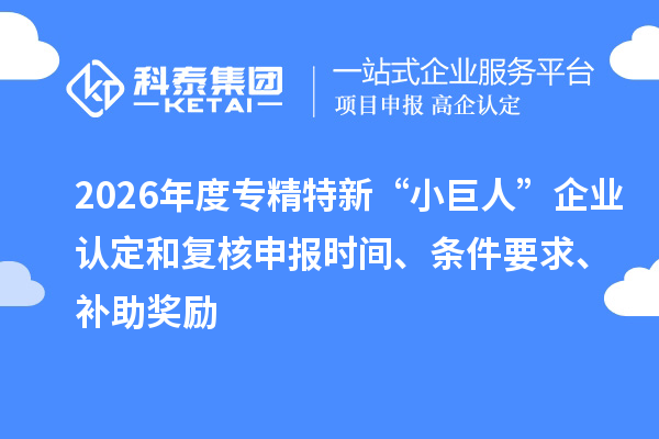 2026年度专精特新“小巨人”企业认定和复核申报时间、条件要求、补助奖励