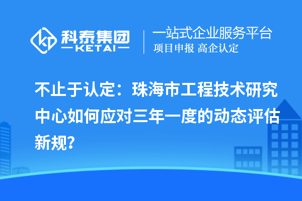 不止于认定：珠海市工程技术研究中心如何应对三年一度的动态评估新规？