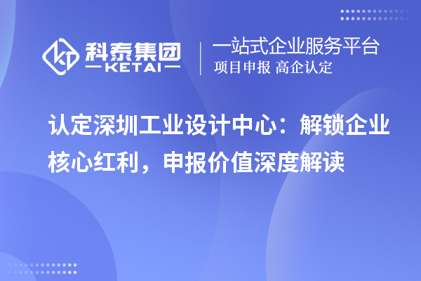  认定深圳工业设计中心：解锁企业核心红利，申报价值深度解读