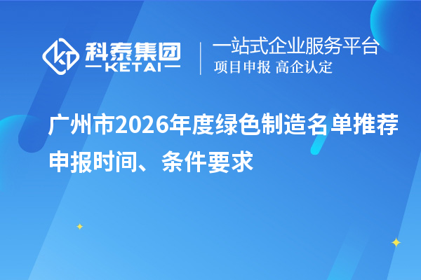 广州市2026年度绿色制造名单推荐申报时间、条件要求