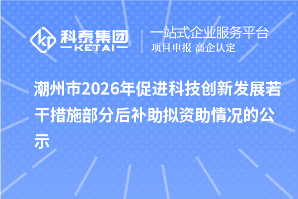 潮州市2026年促进科技创新发展若干措施部分后补助拟资助情况的公示